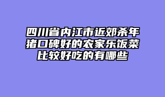 四川省内江市近郊杀年猪口碑好的农家乐饭菜比较好吃的有哪些