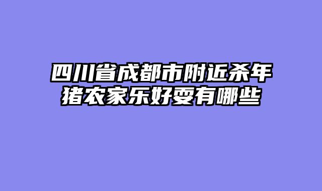 四川省成都市附近杀年猪农家乐好耍有哪些