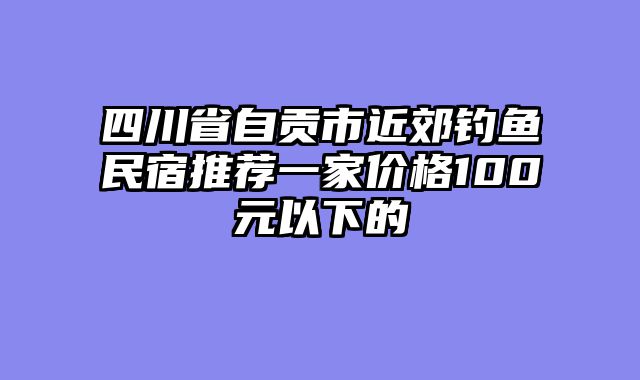四川省自贡市近郊钓鱼民宿推荐一家价格100元以下的