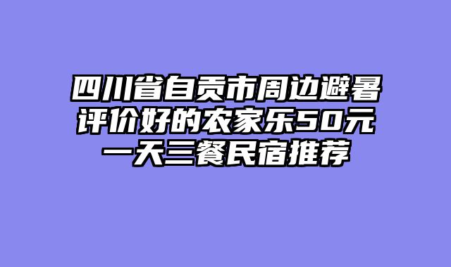 四川省自贡市周边避暑评价好的农家乐50元一天三餐民宿推荐