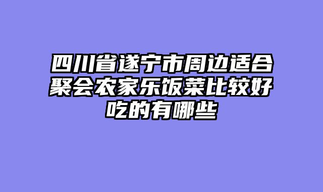 四川省遂宁市周边适合聚会农家乐饭菜比较好吃的有哪些