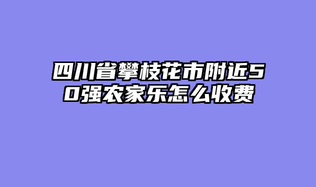 四川省攀枝花市附近50强农家乐怎么收费