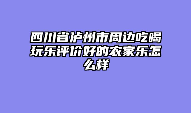 四川省泸州市周边吃喝玩乐评价好的农家乐怎么样