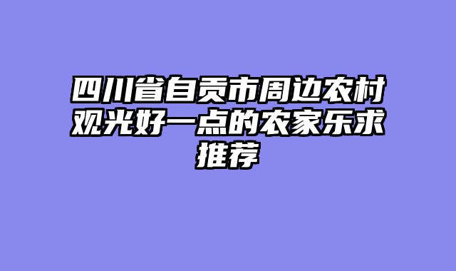 四川省自贡市周边农村观光好一点的农家乐求推荐