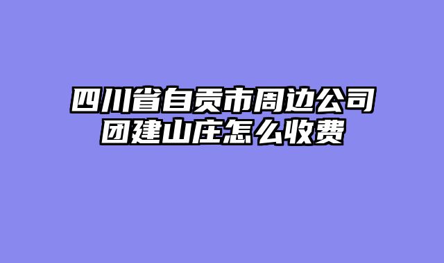 四川省自贡市周边公司团建山庄怎么收费