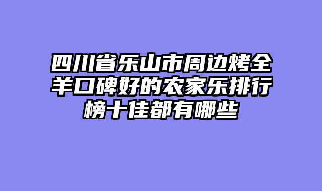 四川省乐山市周边烤全羊口碑好的农家乐排行榜十佳都有哪些
