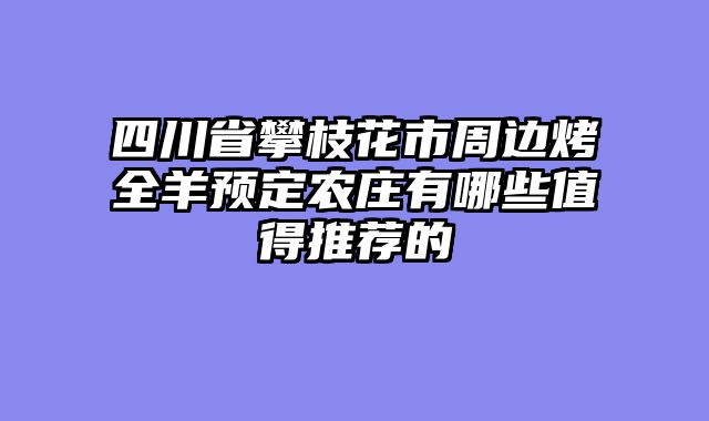 四川省攀枝花市周边烤全羊预定农庄有哪些值得推荐的