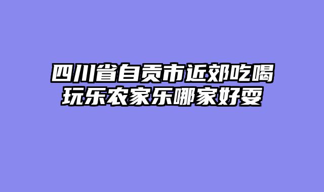 四川省自贡市近郊吃喝玩乐农家乐哪家好耍