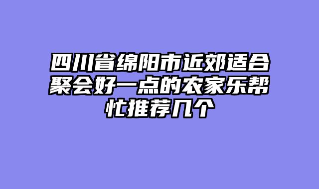 四川省绵阳市近郊适合聚会好一点的农家乐帮忙推荐几个