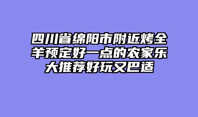 四川省绵阳市附近烤全羊预定好一点的农家乐大推荐好玩又巴适