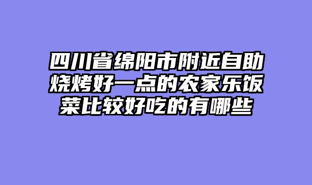 四川省绵阳市附近自助烧烤好一点的农家乐饭菜比较好吃的有哪些