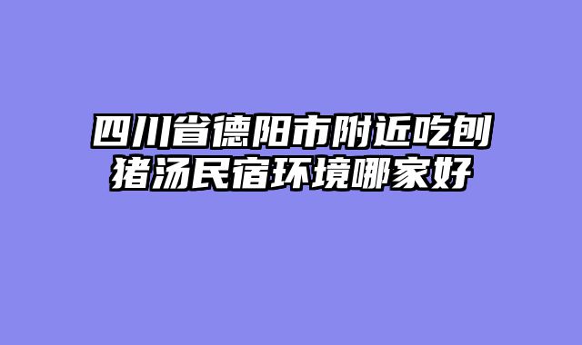 四川省德阳市附近吃刨猪汤民宿环境哪家好