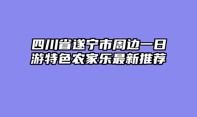 四川省遂宁市周边一日游特色农家乐最新推荐