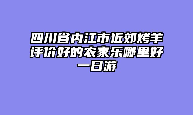 四川省内江市近郊烤羊评价好的农家乐哪里好一日游
