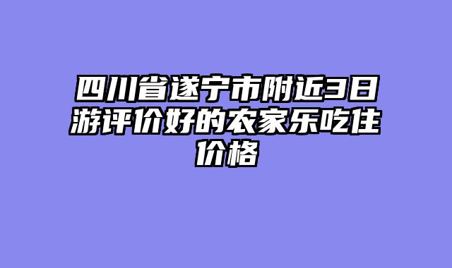 四川省遂宁市附近3日游评价好的农家乐吃住价格