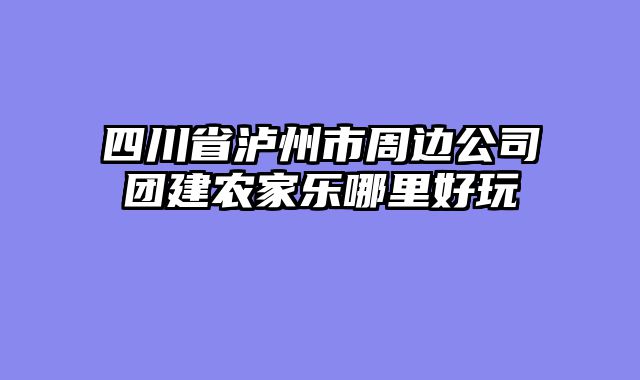 四川省泸州市周边公司团建农家乐哪里好玩