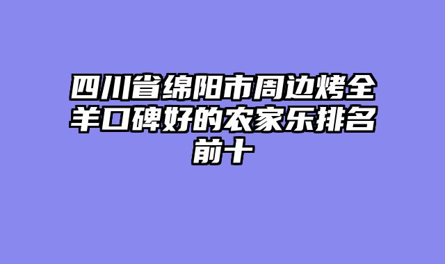 四川省绵阳市周边烤全羊口碑好的农家乐排名前十