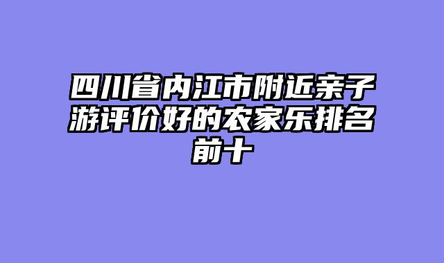 四川省内江市附近亲子游评价好的农家乐排名前十