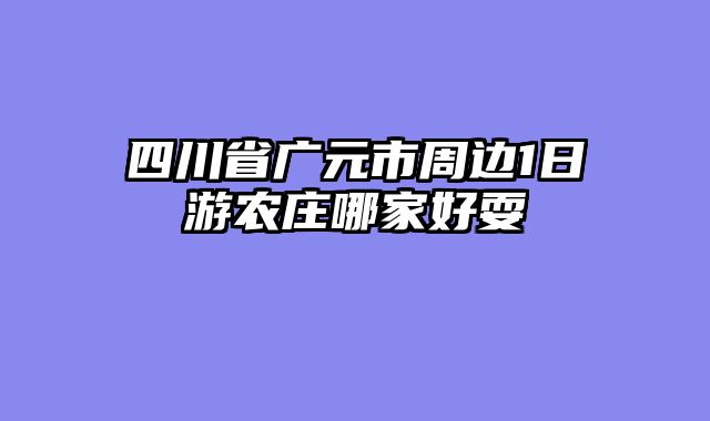 四川省广元市周边1日游农庄哪家好耍