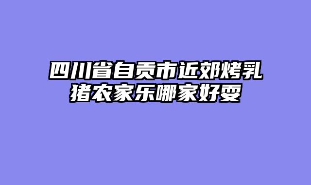 四川省自贡市近郊烤乳猪农家乐哪家好耍