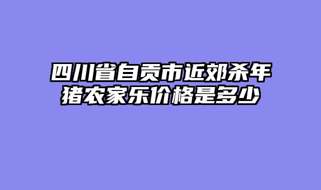 四川省自贡市近郊杀年猪农家乐价格是多少