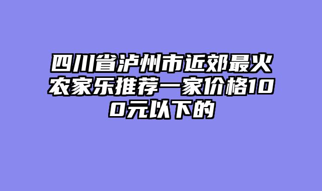 四川省泸州市近郊最火农家乐推荐一家价格100元以下的