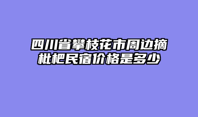 四川省攀枝花市周边摘枇杷民宿价格是多少