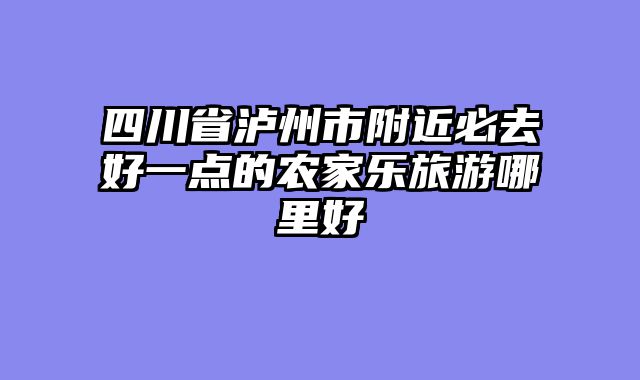 四川省泸州市附近必去好一点的农家乐旅游哪里好