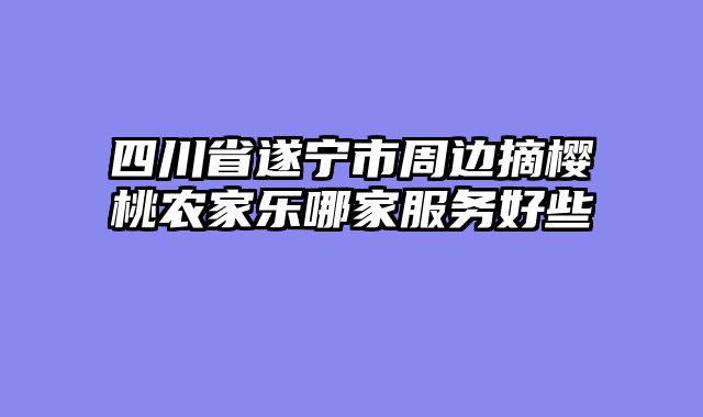 四川省遂宁市周边摘樱桃农家乐哪家服务好些