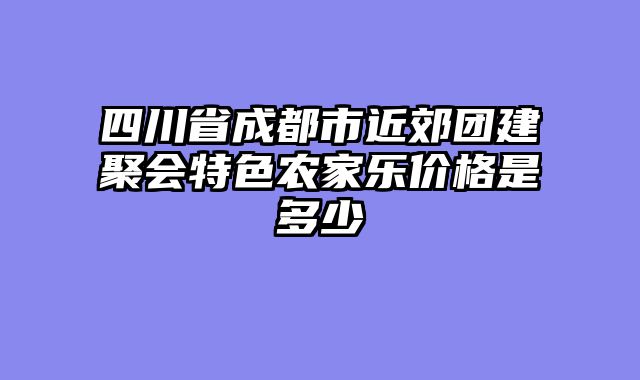 四川省成都市近郊团建聚会特色农家乐价格是多少