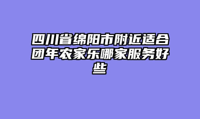 四川省绵阳市附近适合团年农家乐哪家服务好些
