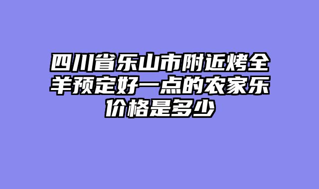 四川省乐山市附近烤全羊预定好一点的农家乐价格是多少