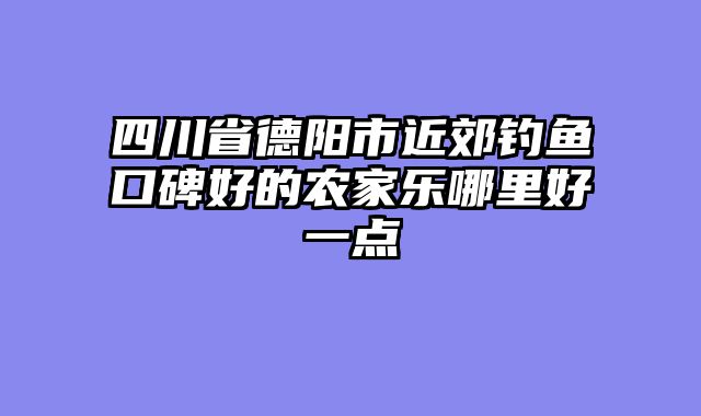 四川省德阳市近郊钓鱼口碑好的农家乐哪里好一点