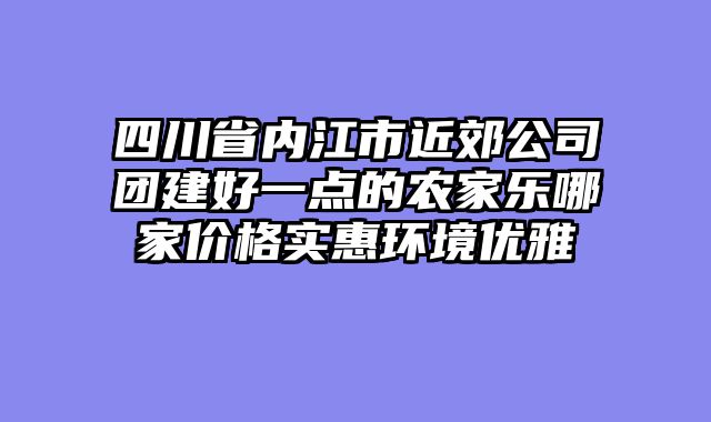 四川省内江市近郊公司团建好一点的农家乐哪家价格实惠环境优雅