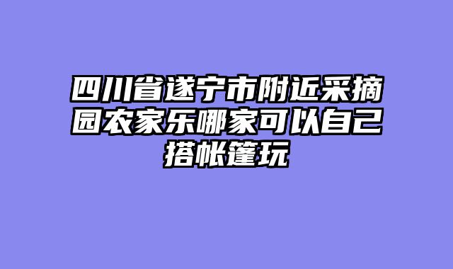四川省遂宁市附近采摘园农家乐哪家可以自己搭帐篷玩