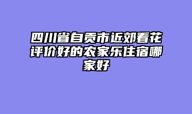 四川省自贡市近郊看花评价好的农家乐住宿哪家好