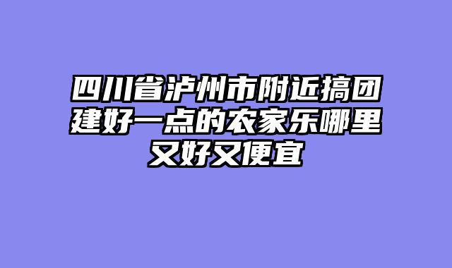 四川省泸州市附近搞团建好一点的农家乐哪里又好又便宜