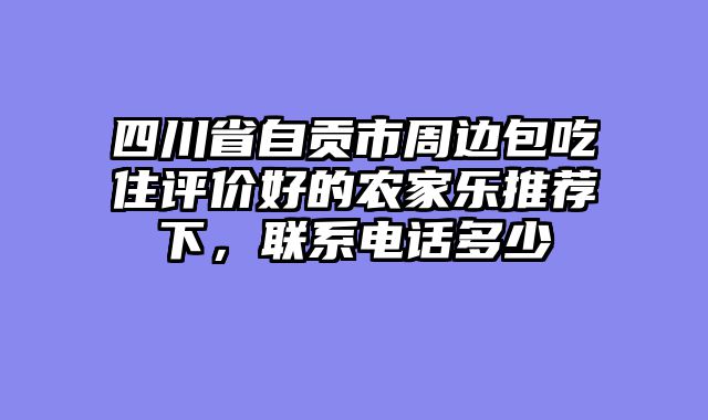 四川省自贡市周边包吃住评价好的农家乐推荐下，联系电话多少