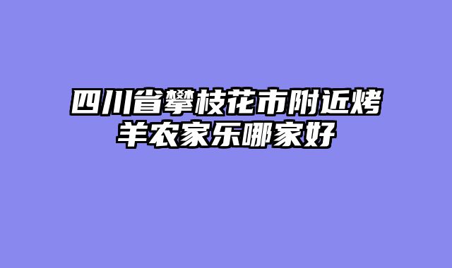 四川省攀枝花市附近烤羊农家乐哪家好