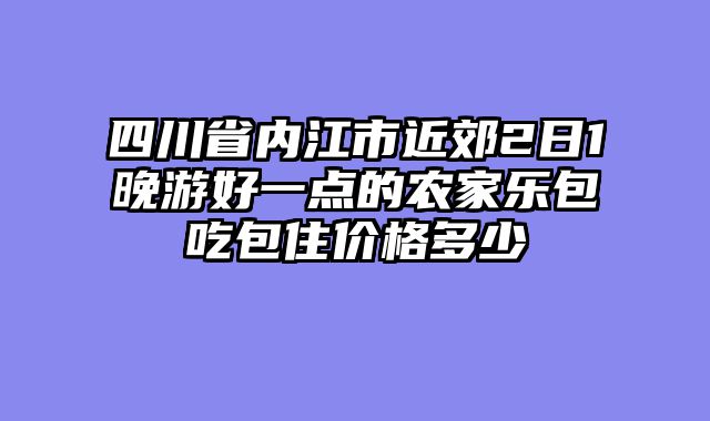 四川省内江市近郊2日1晚游好一点的农家乐包吃包住价格多少