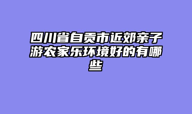 四川省自贡市近郊亲子游农家乐环境好的有哪些