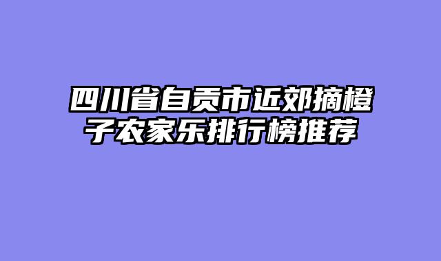 四川省自贡市近郊摘橙子农家乐排行榜推荐