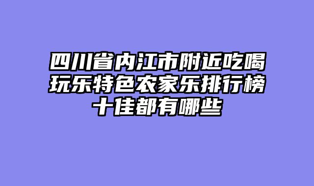 四川省内江市附近吃喝玩乐特色农家乐排行榜十佳都有哪些