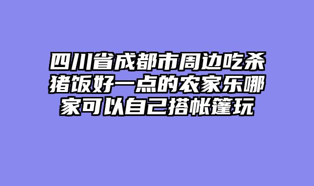 四川省成都市周边吃杀猪饭好一点的农家乐哪家可以自己搭帐篷玩