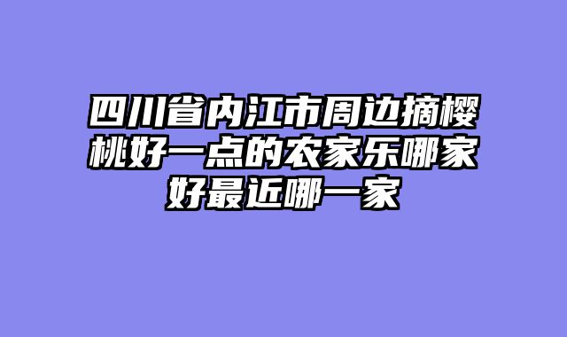 四川省内江市周边摘樱桃好一点的农家乐哪家好最近哪一家
