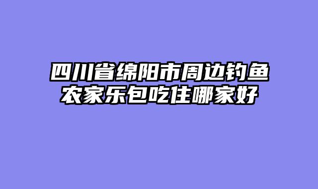 四川省绵阳市周边钓鱼农家乐包吃住哪家好
