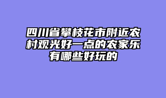 四川省攀枝花市附近农村观光好一点的农家乐有哪些好玩的