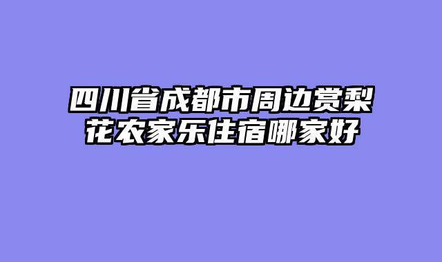 四川省成都市周边赏梨花农家乐住宿哪家好