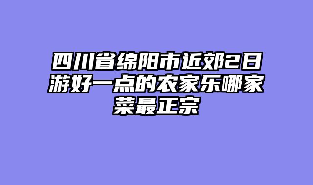 四川省绵阳市近郊2日游好一点的农家乐哪家菜最正宗