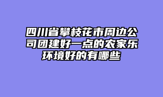四川省攀枝花市周边公司团建好一点的农家乐环境好的有哪些
